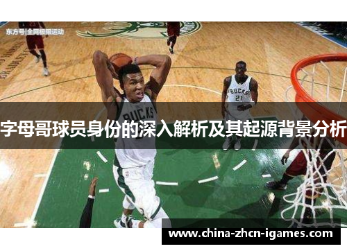 字母哥球员身份的深入解析及其起源背景分析 字母哥球员身份的深入解析及其起源背景分析