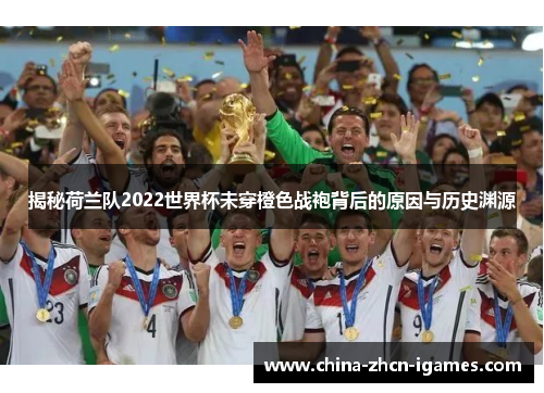 揭秘荷兰队2022世界杯未穿橙色战袍背后的原因与历史渊源 揭秘荷兰队2022世界杯未穿橙色战袍背后的原因与历史渊源