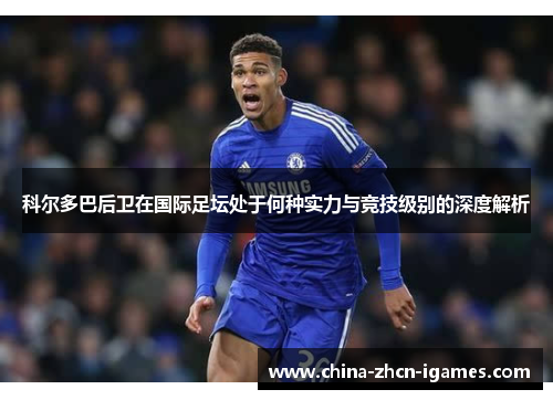 科尔多巴后卫在国际足坛处于何种实力与竞技级别的深度解析