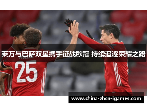 莱万与巴萨双星携手征战欧冠 持续追逐荣耀之路 莱万与巴萨双星携手征战欧冠 持续追逐荣耀之路