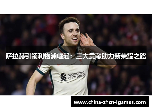 萨拉赫引领利物浦崛起:三大贡献助力新荣耀之路 萨拉赫引领利物浦崛起:三大贡献助力新荣耀之路