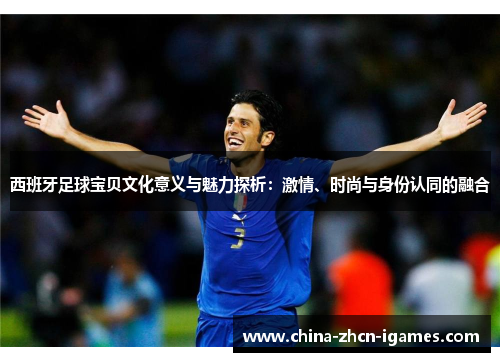 西班牙足球宝贝文化意义与魅力探析:激情、时尚与身份认同的融合 西班牙足球宝贝文化意义与魅力探析:激情、时尚与身份认同的融合