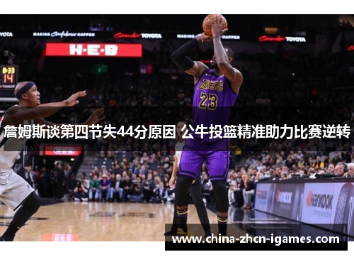 詹姆斯谈第四节失44分原因 公牛投篮精准助力比赛逆转 詹姆斯谈第四节失44分原因 公牛投篮精准助力比赛逆转