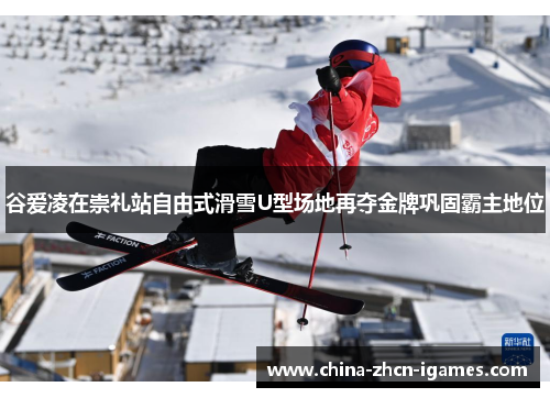 谷爱凌在崇礼站自由式滑雪U型场地再夺金牌巩固霸主地位 谷爱凌在崇礼站自由式滑雪U型场地再夺金牌巩固霸主地位