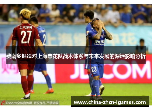 费南多退役对上海申花队战术体系与未来发展的深远影响分析 费南多退役对上海申花队战术体系与未来发展的深远影响分析