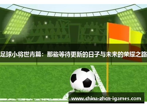 足球小将世青篇:那些等待更新的日子与未来的荣耀之路 足球小将世青篇:那些等待更新的日子与未来的荣耀之路