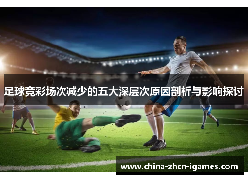 足球竞彩场次减少的五大深层次原因剖析与影响探讨 足球竞彩场次减少的五大深层次原因剖析与影响探讨