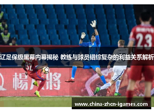 辽足保级黑幕内幕揭秘 教练与球员错综复杂的利益关系解析