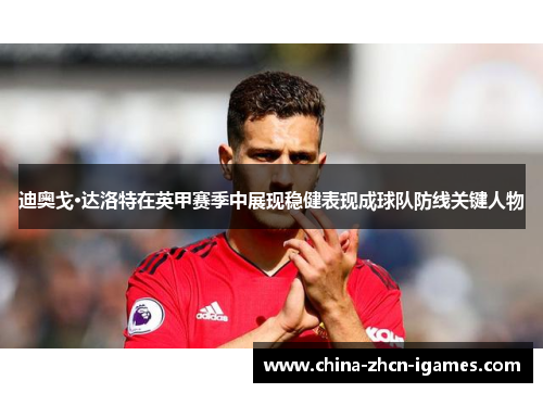 迪奥戈·达洛特在英甲赛季中展现稳健表现成球队防线关键人物 迪奥戈·达洛特在英甲赛季中展现稳健表现成球队防线关键人物
