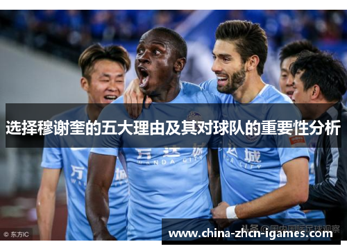 选择穆谢奎的五大理由及其对球队的重要性分析 选择穆谢奎的五大理由及其对球队的重要性分析