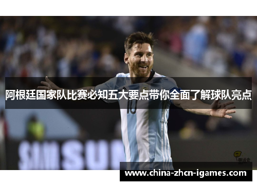 阿根廷国家队比赛必知五大要点带你全面了解球队亮点 阿根廷国家队比赛必知五大要点带你全面了解球队亮点