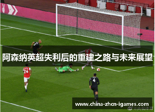 阿森纳英超失利后的重建之路与未来展望 阿森纳英超失利后的重建之路与未来展望