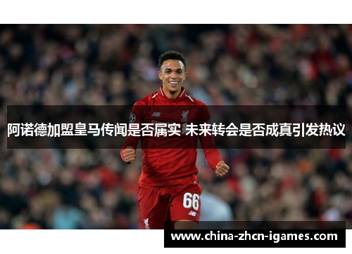 阿诺德加盟皇马传闻是否属实 未来转会是否成真引发热议