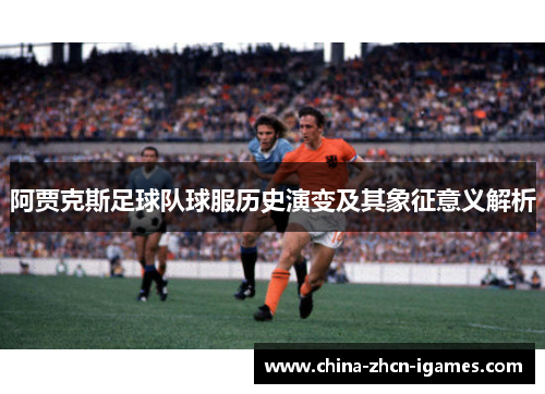 阿贾克斯足球队球服历史演变及其象征意义解析 阿贾克斯足球队球服历史演变及其象征意义解析