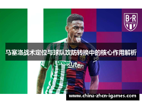 马塞洛战术定位与球队攻防转换中的核心作用解析 马塞洛战术定位与球队攻防转换中的核心作用解析
