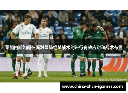 莱加内斯如何在面对皇马绝杀战术时进行有效应对和战术布置