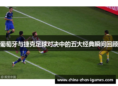 葡萄牙与捷克足球对决中的五大经典瞬间回顾