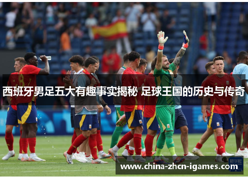 西班牙男足五大有趣事实揭秘 足球王国的历史与传奇