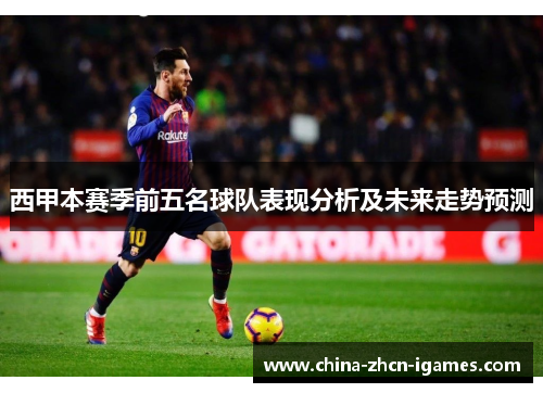 西甲本赛季前五名球队表现分析及未来走势预测 西甲本赛季前五名球队表现分析及未来走势预测