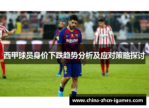 西甲球员身价下跌趋势分析及应对策略探讨 西甲球员身价下跌趋势分析及应对策略探讨