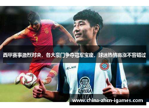 西甲赛事激烈对决，各大豪门争夺冠军宝座，球迷热情高涨不容错过