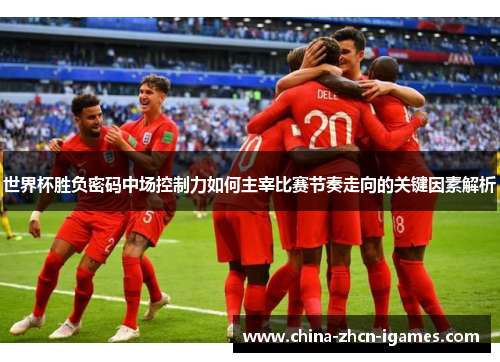 世界杯胜负密码中场控制力如何主宰比赛节奏走向的关键因素解析