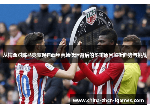 从梅西对阵马竞表现看西甲赛场低迷背后的多重原因解析趋势与挑战