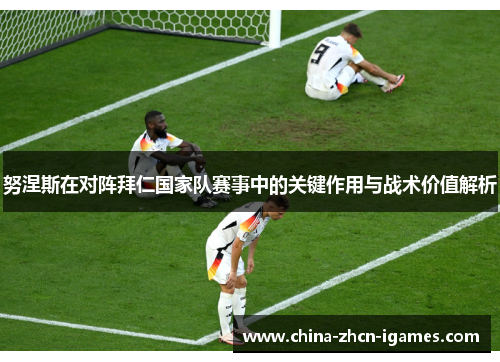 努涅斯在对阵拜仁国家队赛事中的关键作用与战术价值解析