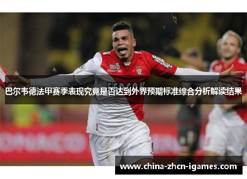 巴尔韦德法甲赛季表现究竟是否达到外界预期标准综合分析解读结果