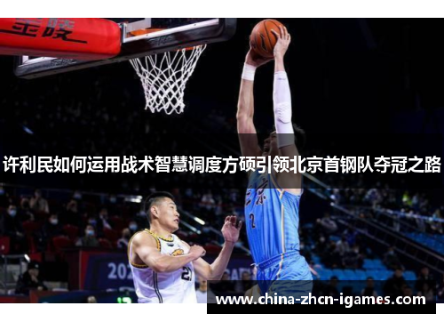 许利民如何运用战术智慧调度方硕引领北京首钢队夺冠之路 许利民如何运用战术智慧调度方硕引领北京首钢队夺冠之路