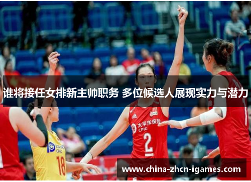 谁将接任女排新主帅职务 多位候选人展现实力与潜力 谁将接任女排新主帅职务 多位候选人展现实力与潜力