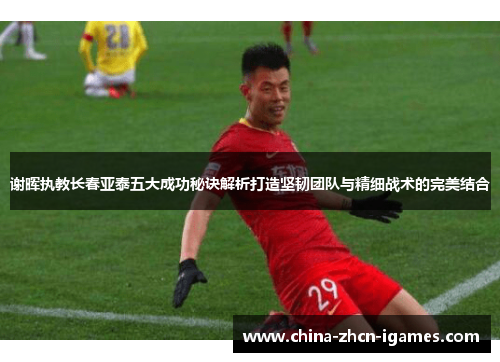 谢晖执教长春亚泰五大成功秘诀解析打造坚韧团队与精细战术的完美结合