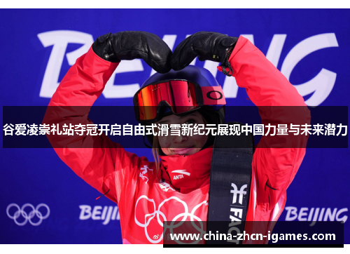谷爱凌崇礼站夺冠开启自由式滑雪新纪元展现中国力量与未来潜力