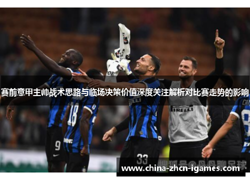 赛前意甲主帅战术思路与临场决策价值深度关注解析对比赛走势的影响