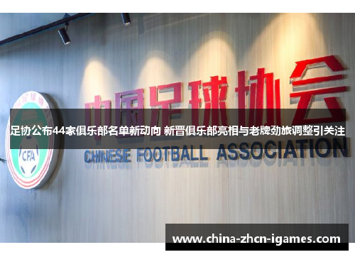 足协公布44家俱乐部名单新动向 新晋俱乐部亮相与老牌劲旅调整引关注 足协公布44家俱乐部名单新动向 新晋俱乐部亮相与老牌劲旅调整引关注