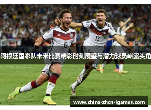 阿根廷国家队未来比赛精彩时刻展望与潜力球员崭露头角 阿根廷国家队未来比赛精彩时刻展望与潜力球员崭露头角