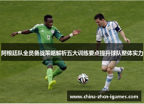 阿根廷队全员备战策略解析五大训练要点提升球队整体实力 阿根廷队全员备战策略解析五大训练要点提升球队整体实力