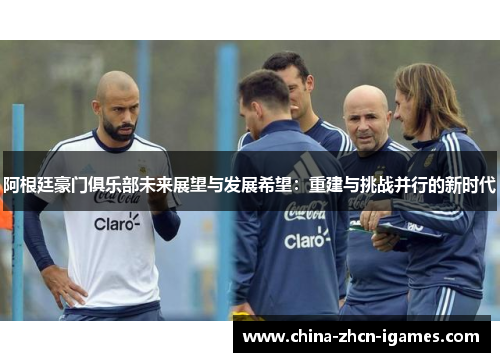 阿根廷豪门俱乐部未来展望与发展希望：重建与挑战并行的新时代