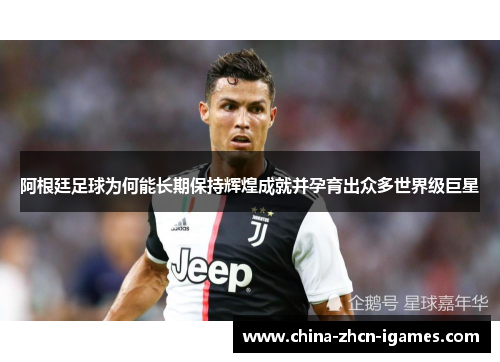 阿根廷足球为何能长期保持辉煌成就并孕育出众多世界级巨星