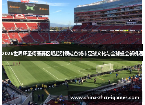 2026世界杯圣何塞赛区崛起引领硅谷城市足球文化与全球盛会新机遇 2026世界杯圣何塞赛区崛起引领硅谷城市足球文化与全球盛会新机遇