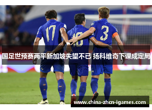 国足世预赛两平新加坡失望不已 扬科维奇下课成定局