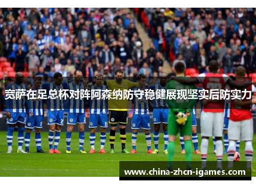 宽萨在足总杯对阵阿森纳防守稳健展现坚实后防实力