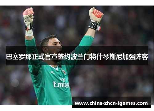 巴塞罗那正式官宣签约波兰门将什琴斯尼加强阵容