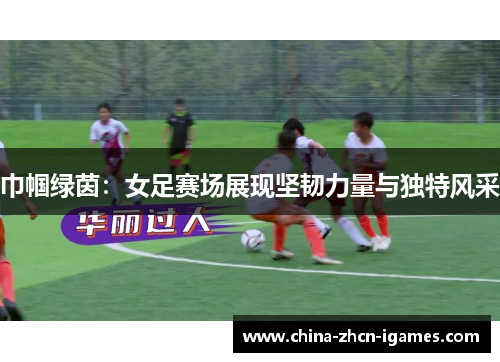 巾帼绿茵：女足赛场展现坚韧力量与独特风采