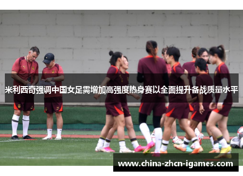 米利西奇强调中国女足需增加高强度热身赛以全面提升备战质量水平