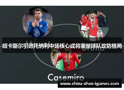 纽卡斯尔引进托纳利中场核心或将重塑球队攻防格局