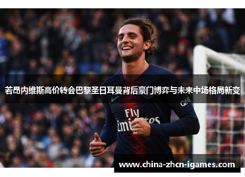 若昂内维斯高价转会巴黎圣日耳曼背后豪门博弈与未来中场格局新变