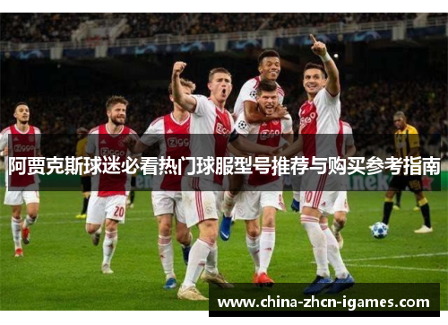 阿贾克斯球迷必看热门球服型号推荐与购买参考指南