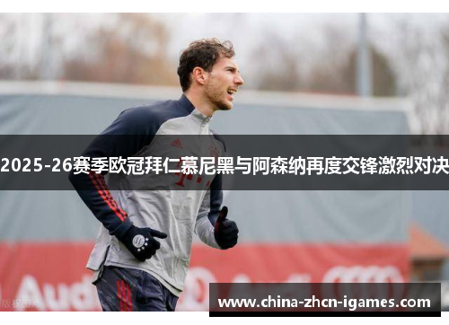 2025-26赛季欧冠拜仁慕尼黑与阿森纳再度交锋激烈对决