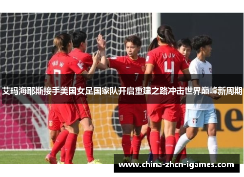 艾玛海耶斯接手美国女足国家队开启重建之路冲击世界巅峰新周期 艾玛海耶斯接手美国女足国家队开启重建之路冲击世界巅峰新周期